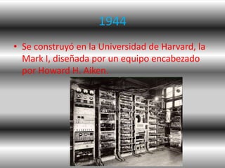 1944
• Se construyó en la Universidad de Harvard, la
  Mark I, diseñada por un equipo encabezado
  por Howard H. Aiken.
 