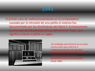 1945
El primer caso de malfuncionamiento en la computadora
   causado por la intrusión de una polilla al sistema fue
   do...