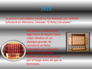 1623
La primera calculadora mecánica fue diseñada por Wilhelm
Schickard en Alemania. Llamado "El Reloj Calculador"

      ...