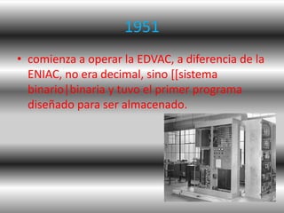 1951
• comienza a operar la EDVAC, a diferencia de la
  ENIAC, no era decimal, sino [[sistema
  binario|binaria y tuvo el ...
