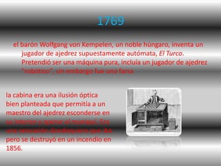 1769
  el barón Wolfgang von Kempelen, un noble húngaro, inventa un
     jugador de ajedrez supuestamente autómata, El Tur...