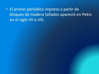 • El primer periódico impreso a partir de
bloques de madera tallados apareció en Pekín
en el siglo VII o VIII.
 