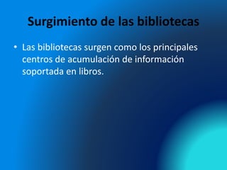 Surgimiento de las bibliotecas
• Las bibliotecas surgen como los principales
centros de acumulación de información
soportada en libros.
 