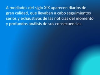 A mediados del siglo XIX aparecen diarios de
gran calidad, que llevaban a cabo seguimientos
serios y exhaustivos de las noticias del momento
y profundos análisis de sus consecuencias.
 