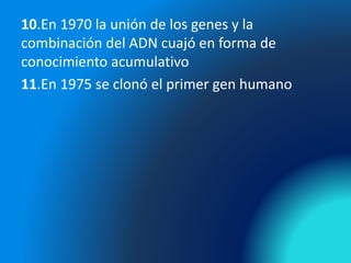 10.En 1970 la unión de los genes y la
combinación del ADN cuajó en forma de
conocimiento acumulativo
11.En 1975 se clonó el primer gen humano
 
