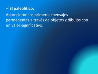 El paleolítico:
Aparecieron los primeros mensajes
permanentes a través de objetos y dibujos con
un valor significativo.
 