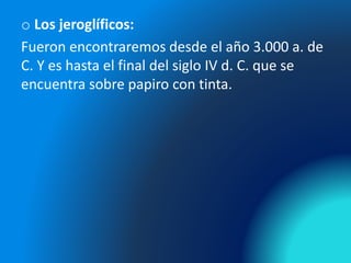 o Los jeroglíficos:
Fueron encontraremos desde el año 3.000 a. de
C. Y es hasta el final del siglo IV d. C. que se
encuentra sobre papiro con tinta.
 