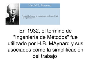 En 1932, el término de
"Ingeniería de Métodos" fue
utilizado por H.B. MAynard y sus
asociados como la simplificación
del trabajo

 