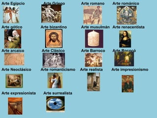 Arte Egipcio  Arte Griego   Arte romano   Arte románico   Arte gótico   Arte bizantino  Arte musulmán  Arte renacentista Arte arcaico    Arte Clásico  Arte Barroco   Arte Rococó  Arte Neoclásico   Arte romanticismo Arte realista Arte impresionismo Arte expresionista  Arte surrealista  