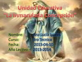Nombre: Ana Lucia Ipiales
Curso: 3ro Tecnico
Fecha: 2013-04-10
Año Lectivo: 2013-2014
 