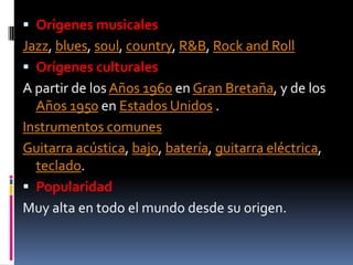  Orígenes musicales
Jazz, blues, soul, country, R&B, Rock and Roll
 Orígenes culturales
A partir de los Años 1960 en Gra...