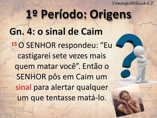 Gn. 4: o sinal de Caim
15 O SENHOR respondeu: “Eu
castigarei sete vezes mais
quem matar você”. Então o
SENHOR pôs em Caim um
sinal para alertar qualquer
um que tentasse matá-lo.
1º Período: Origens
CronologiaBíblicadoA.T.
 