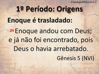 Enoque é trasladado:
24 Enoque andou com Deus;
e já não foi encontrado, pois
Deus o havia arrebatado.
Gênesis 5 (NVI)
1º Período: Origens
CronologiaBíblicadoA.T.
 