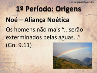 Noé – Aliança Noética
Os homens não mais “...serão
exterminados pelas águas...”
(Gn. 9.11)
1º Período: Origens
CronologiaBíblicadoA.T.
 