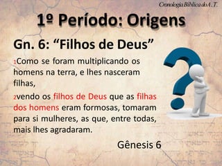 Gn. 6: “Filhos de Deus”
1Como se foram multiplicando os
homens na terra, e lhes nasceram
filhas,
2vendo os filhos de Deus que as filhas
dos homens eram formosas, tomaram
para si mulheres, as que, entre todas,
mais lhes agradaram.
Gênesis 6
1º Período: Origens
CronologiaBíblicadoA.T.
 