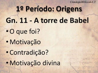 Gn. 11 - A torre de Babel
•O que foi?
•Motivação
•Contradição?
•Motivação divina
1º Período: Origens
CronologiaBíblicadoA.T.
 