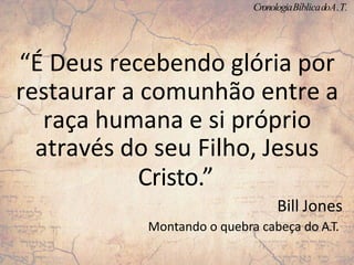 “É Deus recebendo glória por
restaurar a comunhão entre a
raça humana e si próprio
através do seu Filho, Jesus
Cristo.”
Bill Jones
Montando o quebra cabeça do A.T.
CronologiaBíblicadoA.T.
 