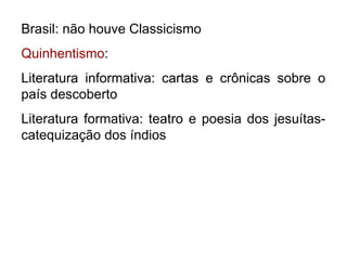 Brasil: não houve Classicismo
Quinhentismo:
Literatura informativa: cartas e crônicas sobre o
país descoberto
Literatura formativa: teatro e poesia dos jesuítas-
catequização dos índios
 