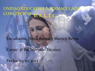 UNIDAD EDUCATIVA LA INMACULADA
CONCEPCION U. E. L. I. C.
Estudiante: Nicol Ramsey Marten Reyes
Curso: 3º Bachillerato Técnico
Fecha: 03/10/2013
 
