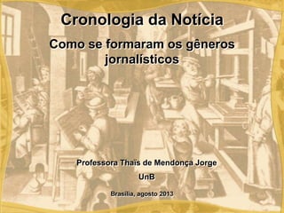 Brasília, agosto 2013
Professora Thaïs de Mendonça Jorge
UnB
Cronologia da Notícia
Como se formaram os gêneros
jornalísticos
 