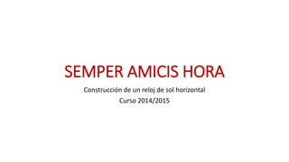 SEMPER AMICIS HORA
Construcción de un reloj de sol horizontal
Curso 2014/2015
 