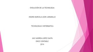 EVOLUCIÓN DE LA TECNOLOGIA 
INGRID MARCELA LEON JARAMILLO 
TECNOLOGIA E INFORMATICA 
JULY ANDREA LOPEZ GAITA 
ONCE CONTABLE 
2014 
 