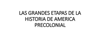 LAS GRANDES ETAPAS DE LA
HISTORIA DE AMERICA
PRECOLONIAL
 