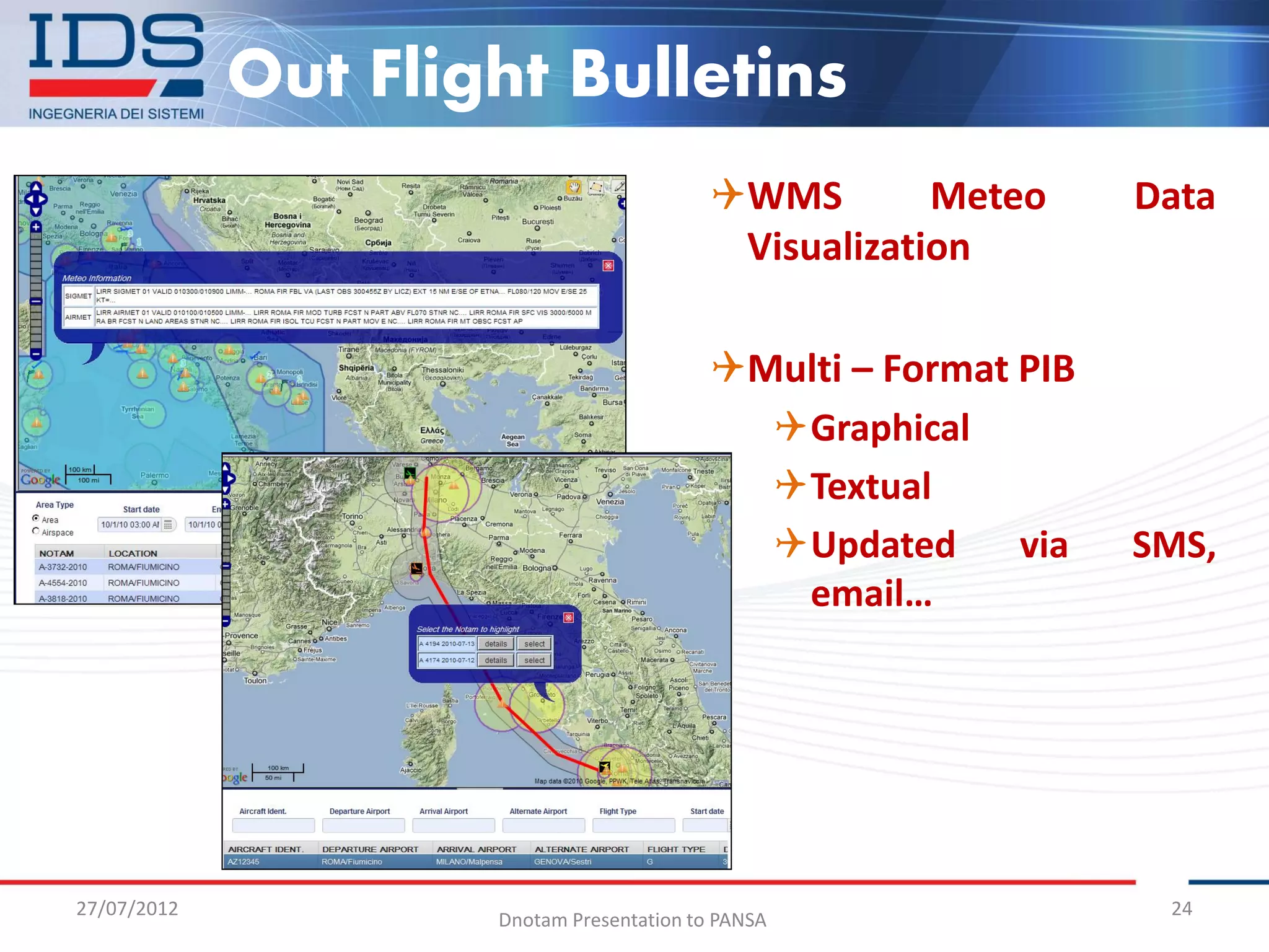 Out Flight Bulletins
                                           WMS        Meteo     Data
                                            Visualization

                                           Multi – Format PIB
                                             Graphical
                                             Textual
                                             Updated      via   SMS,
                                              email…




27/07/2012                                                        24
                     Dnotam Presentation to PANSA
 