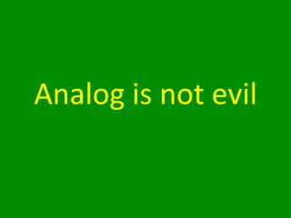 Analog	
  is	
  not	
  evil	
  
 