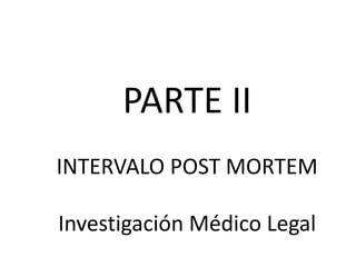 PARTE II
INTERVALO POST MORTEM
Investigación Médico Legal
 