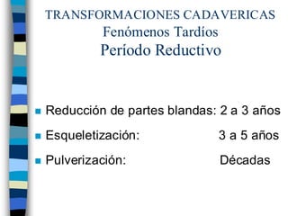 TRANSFORMACIONES CADAVERICAS
Fenómenos Tardíos
Período Reductivo
n Reducción de partes blandas: 2 a 3 años
n Esqueletización: 3 a 5 años
n Pulverización: Décadas
 