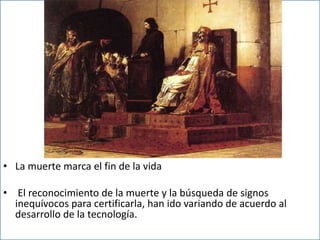 • La muerte marca el fin de la vida
• El reconocimiento de la muerte y la búsqueda de signos
inequívocos para certificarla, han ido variando de acuerdo al
desarrollo de la tecnología.
 