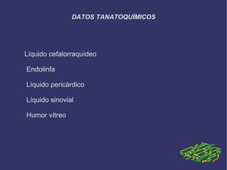 DATOS TANATOQUÍMICOS




Líquido cefalorraquídeo

Endolinfa

Líquido pericárdico

Líquido sinovial

Humor vítreo
 