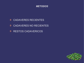 METODOS




➲   CADAVERES RECIENTES

➲   CADAVERES NO RECIENTES

➲   RESTOS CADAVERICOS
 