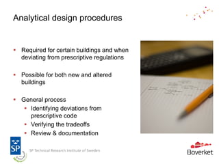 Analytical design procedures


 Required for certain buildings and when
  deviating from prescriptive regulations

 Possible for both new and altered
  buildings

 General process
    Identifying deviations from
     prescriptive code
    Verifying the tradeoffs
    Review & documentation
 