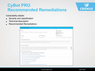 www.cronus-cyber.com | April 2016
CyBot PRO
Recommended Remediations
Vulnerability details:
• Severity and classification
• Technical description
• Recommended Remediations
Cronus-cyber.com Dec 2016
 