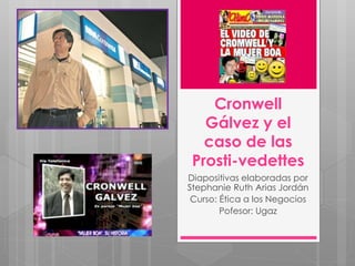 Cronwell 
Gálvez y el 
caso de las 
Prosti-vedettes 
Diapositivas elaboradas por 
Stephanie Ruth Arias Jordán 
Curso: Ética a los Negocios 
Pofesor: Ugaz 
 