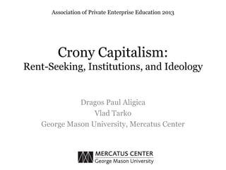 Crony Capitalism:
Rent-Seeking, Institutions, and Ideology
Dragos Paul Aligica
Vlad Tarko
George Mason University, Mercatus Center
Association of Private Enterprise Education 2013
 