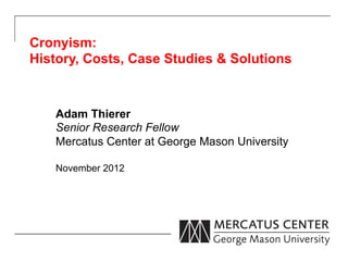 Cronyism:
History, Costs, Case Studies & Solutions



   Adam Thierer
   Senior Research Fellow
   Mercatus Center at George Mason University

   November 2012
 