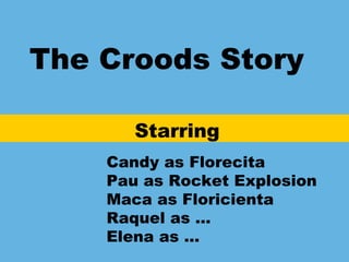 The Croods Story
Starring
Candy as Florecita
Pau as Rocket Explosion
Maca as Floricienta
Raquel as …
Elena as …
 