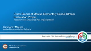 A Fairfax County, VA, publication
Department of Public Works and Environmental Services
Working for You!
December 5, 2018
Community Meeting
Mantua Elementary School Cafeteria
Crook Branch at Mantua Elementary School Stream
Restoration Project
Accotink Creek Watershed Plan Implementation
 