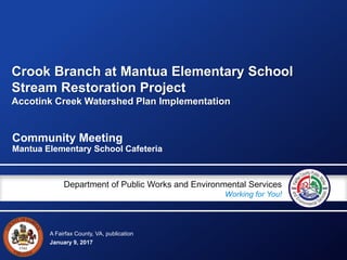 A Fairfax County, VA, publication
Department of Public Works and Environmental Services
Working for You!
January 9, 2017
Community Meeting
Mantua Elementary School Cafeteria
Crook Branch at Mantua Elementary School
Stream Restoration Project
Accotink Creek Watershed Plan Implementation
 