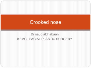Dr saud aldhabaan
KFMC , FACIAL PLASTIC SURGERY
Crooked nose
 