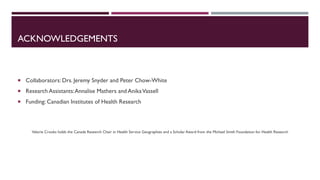 ACKNOWLEDGEMENTS
 Collaborators: Drs. Jeremy Snyder and Peter Chow-White
 Research Assistants:Annalise Mathers and AnikaVassell
 Funding: Canadian Institutes of Health Research
Valorie Crooks holds the Canada Research Chair in Health Service Geographies and a Scholar Award from the Michael Smith Foundation for Health Research
 