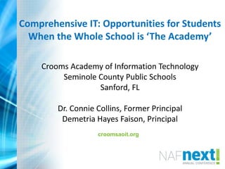 Comprehensive IT: Opportunities for Students
When the Whole School is ‘The Academy’
Crooms Academy of Information Technology
Seminole County Public Schools
Sanford, FL
Dr. Connie Collins, Former Principal
Demetria Hayes Faison, Principal
croomsaoit.org
 