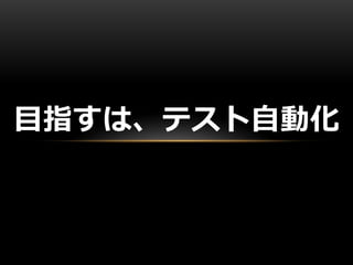 目指すは、テスト自動化
 