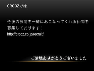 CROOZでは
今後の展開を一緒におこなってくれる仲間を
募集しております！
http://crooz.co.jp/recruit/
ご清聴ありがとうございました
 