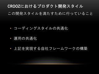 CROOZにおけるプロダクト開発スタイル
この開発スタイルを満たすために行っていること
• コーディングスタイルの共通化
• 運用の共通化
• 上記を実現する自社フレームワークの構築
 