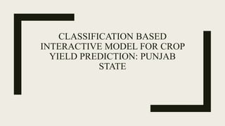 CLASSIFICATION BASED
INTERACTIVE MODEL FOR CROP
YIELD PREDICTION: PUNJAB
STATE
 