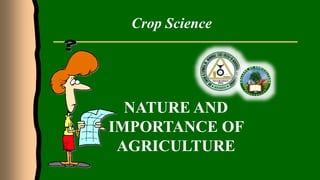 Crop Science
NATURE AND
IMPORTANCE OF
AGRICULTURE
 